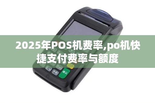 2025年POS机费率,po机快捷支付费率与额度