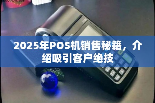 2025年POS机销售秘籍，介绍吸引客户绝技