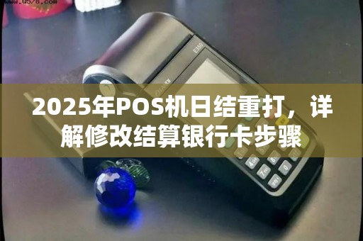 2025年POS机日结重打，详解修改结算银行卡步骤