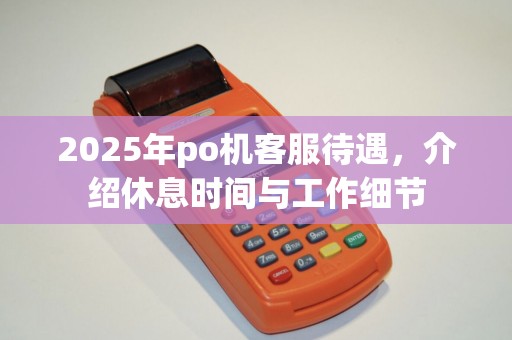 2025年po机客服待遇，介绍休息时间与工作细节