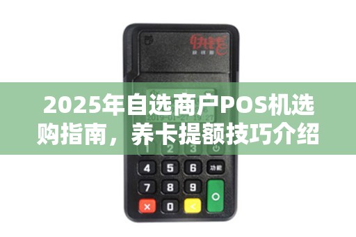 2025年自选商户POS机选购指南，养卡提额技巧介绍