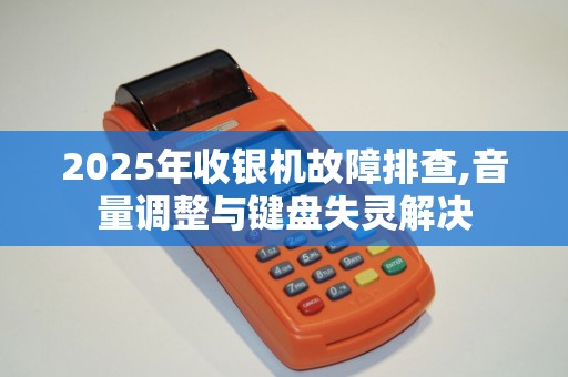 2025年收银机故障排查,音量调整与键盘失灵解决