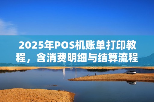 2025年POS机账单打印教程，含消费明细与结算流程