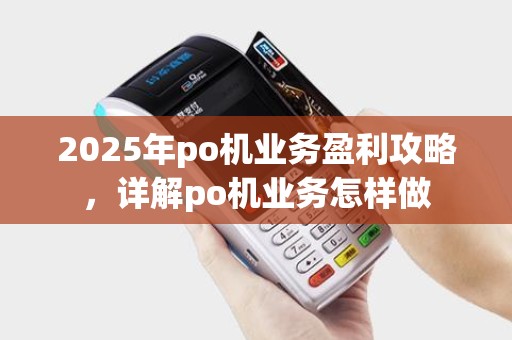 2025年po机业务盈利攻略，详解po机业务怎样做