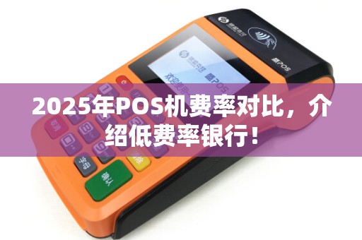 2025年POS机费率对比，介绍低费率银行！