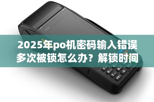 2025年po机密码输入错误多次被锁怎么办？解锁时间及处理方法介绍