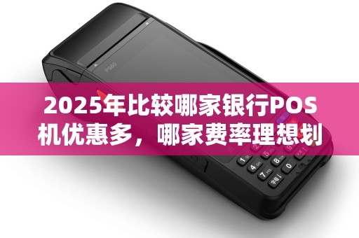 2025年比较哪家银行POS机优惠多，哪家费率理想划算