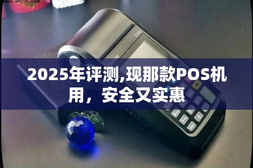 2025年评测,现那款POS机用，安全又实惠