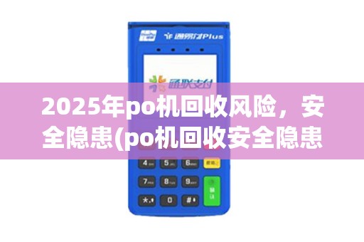 2025年po机回收风险，安全隐患(po机回收安全隐患分析)防范指南