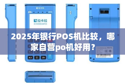 2025年银行POS机比较，哪家自营po机好用？