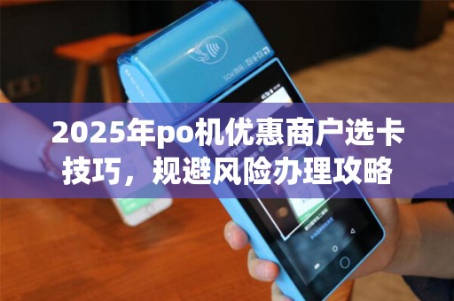 2025年po机优惠商户选卡技巧，规避风险办理攻略