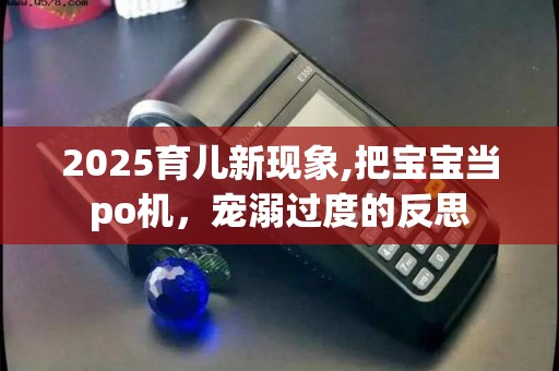 2025育儿新现象,把宝宝当po机，宠溺过度的反思