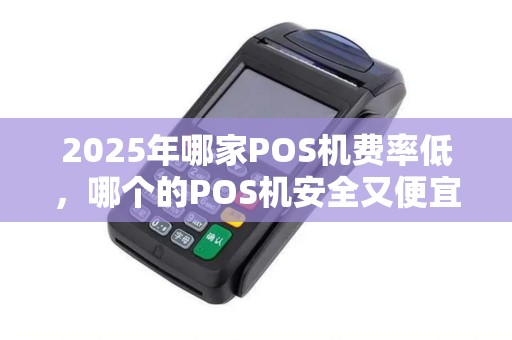 2025年哪家POS机费率低，哪个的POS机安全又便宜？