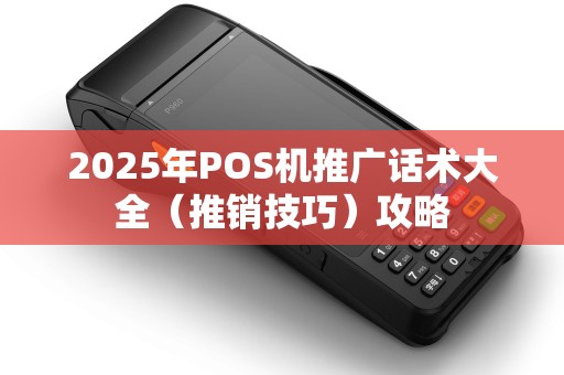 2025年POS机推广话术大全（推销技巧）攻略