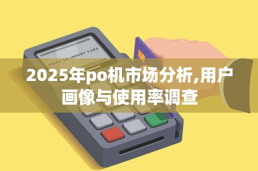2025年po机市场分析,用户画像与使用率调查