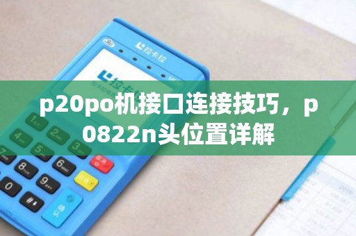 p20po机接口连接技巧，p0822n头位置详解
