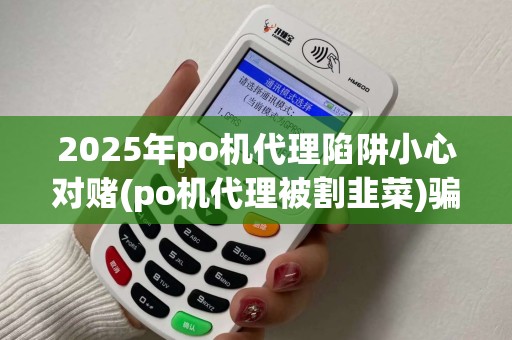 2025年po机代理陷阱小心对赌(po机代理被割韭菜)骗！