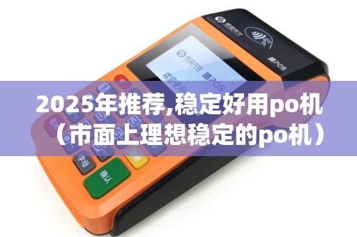 2025年推荐,稳定好用po机（市面上理想稳定的po机）使用体验佳