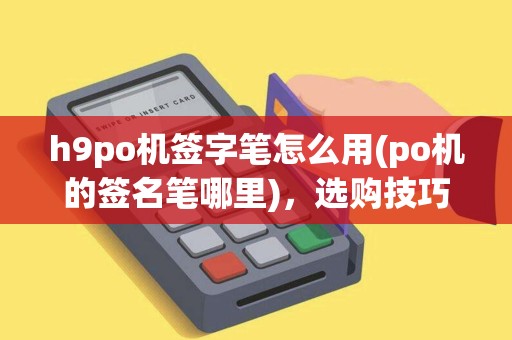 h9po机签字笔怎么用(po机的签名笔哪里)，选购技巧介绍