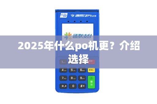 2025年什么po机更？介绍选择