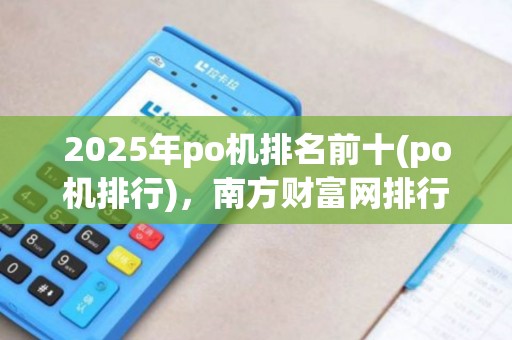 2025年po机排名前十(po机排行)，南方财富网排行详情