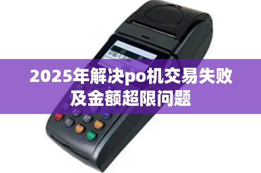 2025年解决po机交易失败及金额超限问题