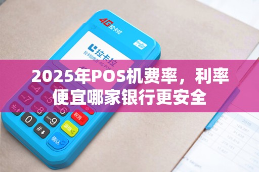 2025年POS机费率，利率便宜哪家银行更安全