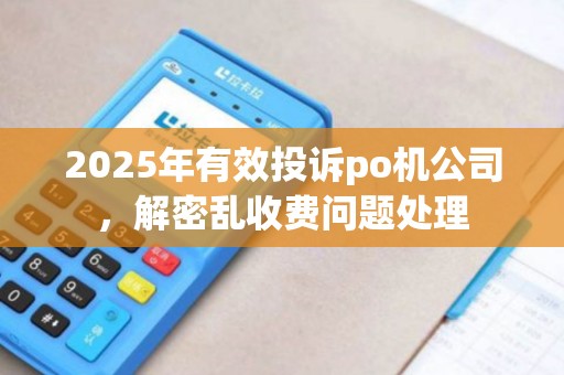 2025年有效投诉po机公司，解密乱收费问题处理