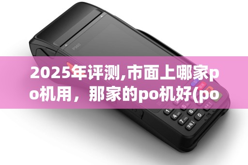 2025年评测,市面上哪家po机用，那家的po机好(po机那家)