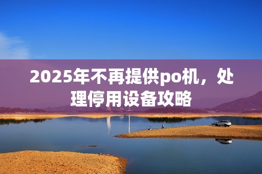 2025年不再提供po机，处理停用设备攻略