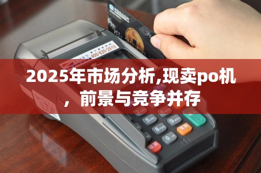 2025年市场分析,现卖po机，前景与竞争并存
