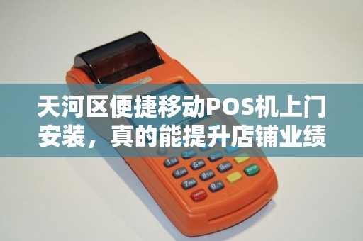 天河区便捷移动POS机上门安装，真的能提升店铺业绩吗？揭秘背后的3大关键因素！