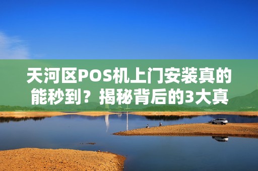 天河区POS机上门安装真的能秒到？揭秘背后的3大真相！
