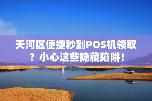 天河区便捷秒到POS机领取？小心这些隐藏陷阱！