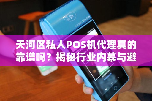 天河区私人POS机代理真的靠谱吗？揭秘行业内幕与避坑指南！