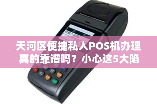天河区便捷私人POS机办理真的靠谱吗？小心这5大陷阱！