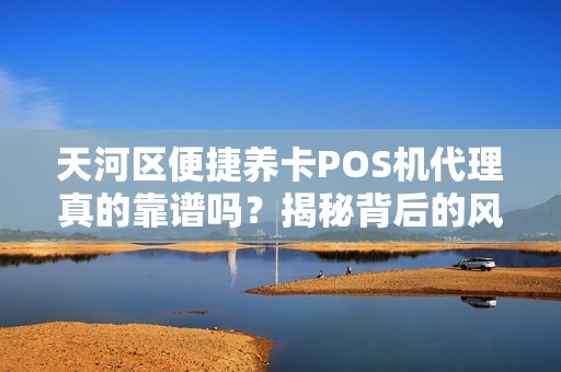 天河区便捷养卡POS机代理真的靠谱吗？揭秘背后的风险与真相！