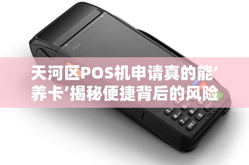 天河区POS机申请真的能‘养卡’揭秘便捷背后的风险与真相！