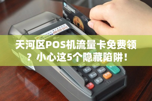 天河区POS机流量卡免费领？小心这5个隐藏陷阱！