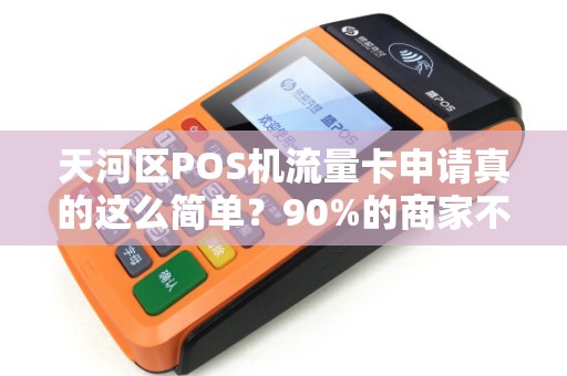 天河区POS机流量卡申请真的这么简单？90%的商家不知道的隐藏陷阱！