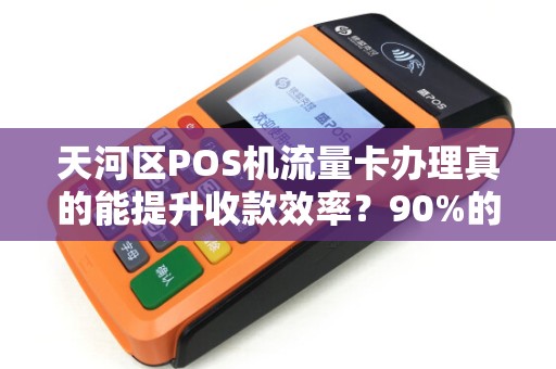 天河区POS机流量卡办理真的能提升收款效率？90%的商家不知道的隐藏优势！