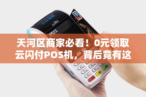 天河区商家必看！0元领取云闪付POS机，背后竟有这些隐藏福利？