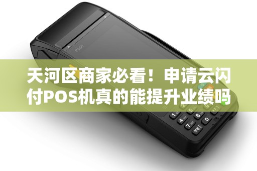 天河区商家必看！申请云闪付POS机真的能提升业绩吗？揭秘3大隐藏福利！