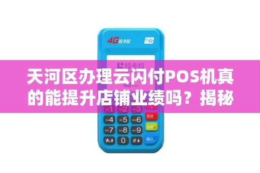 天河区办理云闪付POS机真的能提升店铺业绩吗？揭秘3大隐藏风险与5个核心优势！