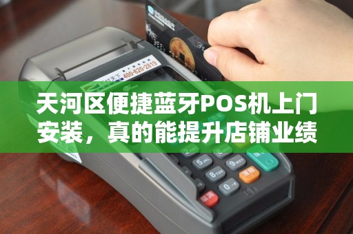 天河区便捷蓝牙POS机上门安装，真的能提升店铺业绩吗？