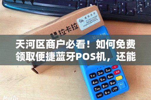 天河区商户必看！如何免费领取便捷蓝牙POS机，还能提升收款效率？