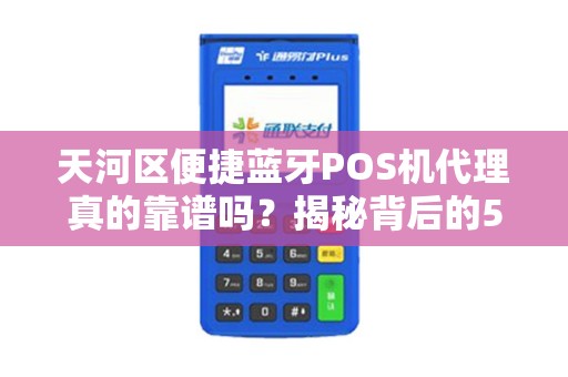 天河区便捷蓝牙POS机代理真的靠谱吗？揭秘背后的5大陷阱与3大优势！