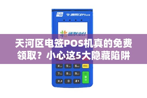 天河区电签POS机真的免费领取？小心这5大隐藏陷阱！