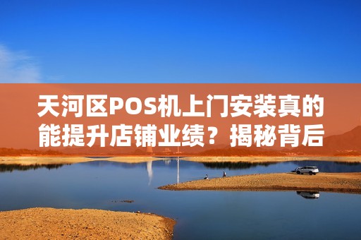 天河区POS机上门安装真的能提升店铺业绩？揭秘背后的3大隐藏优势！