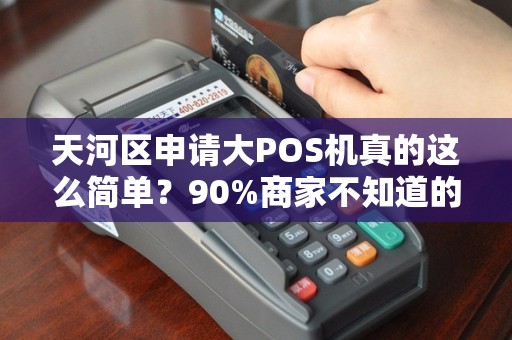 天河区申请大POS机真的这么简单？90%商家不知道的3大隐形门槛！